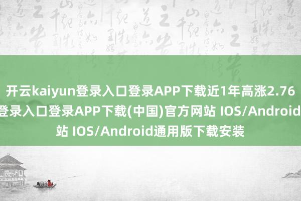 开云kaiyun登录入口登录APP下载近1年高涨2.76%-开云kaiyun登录入口登录APP下载(中国)官方网站 IOS/Android通用版下载安装