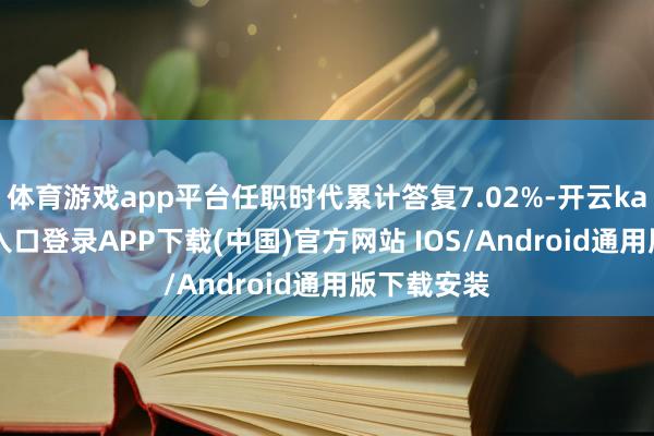 体育游戏app平台任职时代累计答复7.02%-开云kaiyun登录入口登录APP下载(中国)官方网站 IOS/Android通用版下载安装