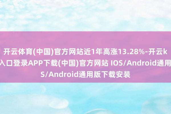 开云体育(中国)官方网站近1年高涨13.28%-开云kaiyun登录入口登录APP下载(中国)官方网站 IOS/Android通用版下载安装