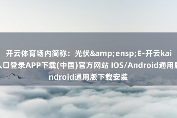 开云体育场内简称：光伏&ensp;E-开云kaiyun登录入口登录APP下载(中国)官方网站 IOS/Android通用版下载安装