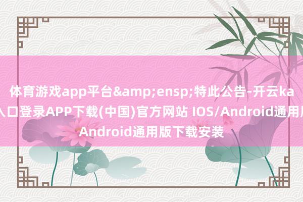 体育游戏app平台&ensp;特此公告-开云kaiyun登录入口登录APP下载(中国)官方网站 IOS/Android通用版下载安装