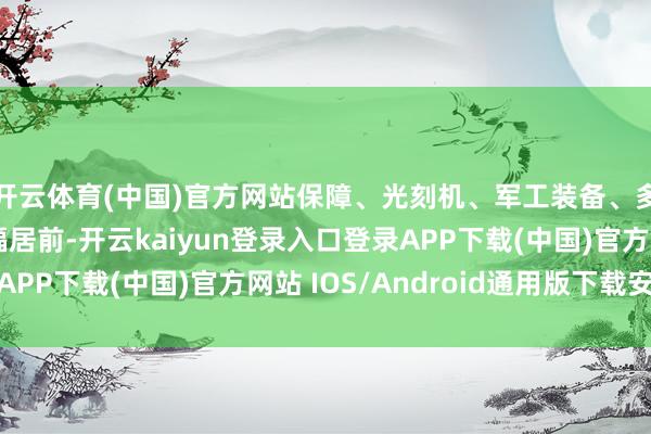 开云体育(中国)官方网站保障、光刻机、军工装备、多模态AI等板块跌幅居前-开云kaiyun登录入口登录APP下载(中国)官方网站 IOS/Android通用版下载安装