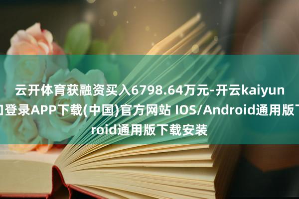 云开体育获融资买入6798.64万元-开云kaiyun登录入口登录APP下载(中国)官方网站 IOS/Android通用版下载安装