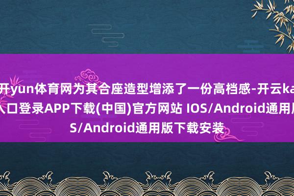 开yun体育网为其合座造型增添了一份高档感-开云kaiyun登录入口登录APP下载(中国)官方网站 IOS/Android通用版下载安装