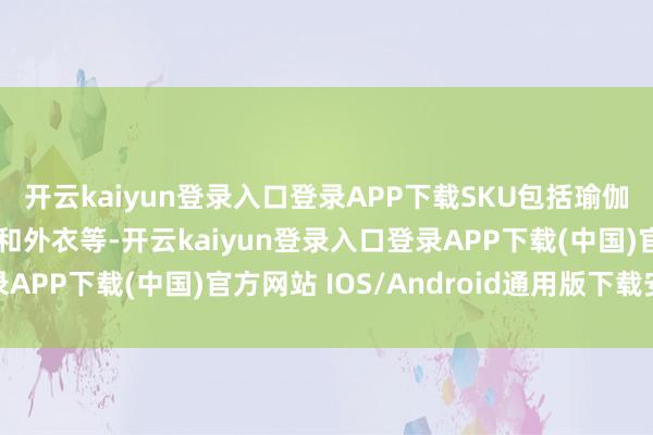 开云kaiyun登录入口登录APP下载SKU包括瑜伽裤、涵养短裤、上衣和外衣等-开云kaiyun登录入口登录APP下载(中国)官方网站 IOS/Android通用版下载安装