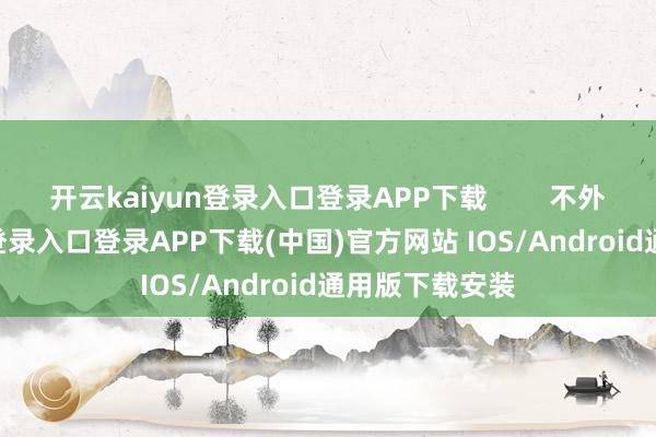 开云kaiyun登录入口登录APP下载        不外-开云kaiyun登录入口登录APP下载(中国)官方网站 IOS/Android通用版下载安装