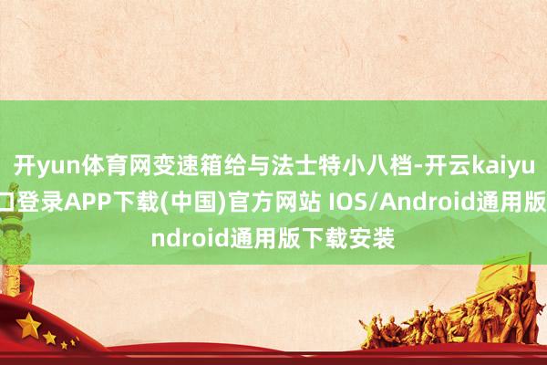 开yun体育网变速箱给与法士特小八档-开云kaiyun登录入口登录APP下载(中国)官方网站 IOS/Android通用版下载安装