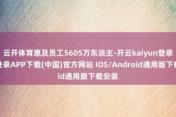 云开体育惠及员工5605万东谈主-开云kaiyun登录入口登录APP下载(中国)官方网站 IOS/Android通用版下载安装