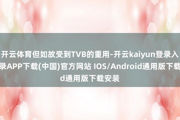 开云体育但如故受到TVB的重用-开云kaiyun登录入口登录APP下载(中国)官方网站 IOS/Android通用版下载安装