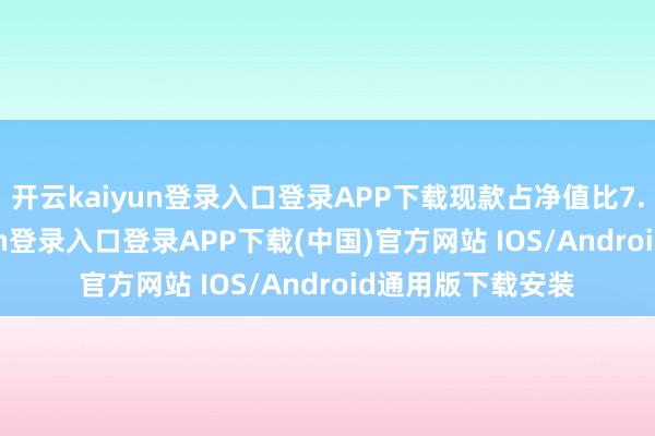 开云kaiyun登录入口登录APP下载现款占净值比7.06%-开云kaiyun登录入口登录APP下载(中国)官方网站 IOS/Android通用版下载安装