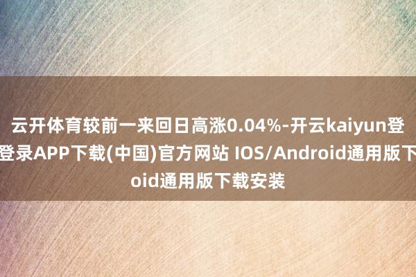 云开体育较前一来回日高涨0.04%-开云kaiyun登录入口登录APP下载(中国)官方网站 IOS/Android通用版下载安装