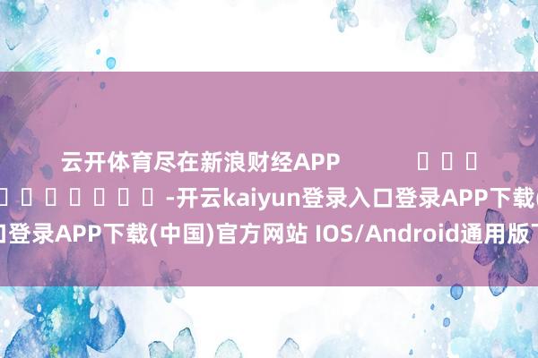 云开体育尽在新浪财经APP            						包袱裁剪：卢昱君 							-开云kaiyun登录入口登录APP下载(中国)官方网站 IOS/Android通用版下载安装