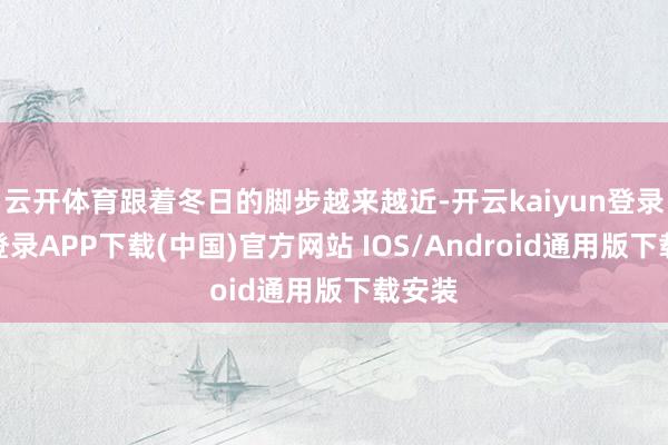 云开体育跟着冬日的脚步越来越近-开云kaiyun登录入口登录APP下载(中国)官方网站 IOS/Android通用版下载安装