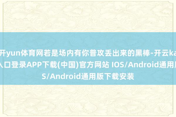 开yun体育网若是场内有你普攻丢出来的黑棒-开云kaiyun登录入口登录APP下载(中国)官方网站 IOS/Android通用版下载安装