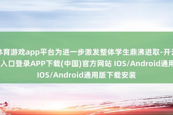 体育游戏app平台为进一步激发整体学生鼎沸进取-开云kaiyun登录入口登录APP下载(中国)官方网站 IOS/Android通用版下载安装