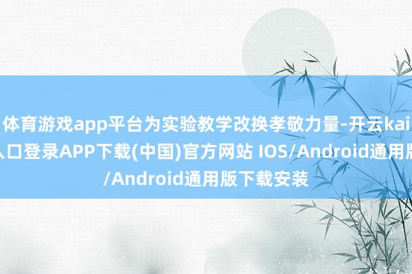 体育游戏app平台为实验教学改换孝敬力量-开云kaiyun登录入口登录APP下载(中国)官方网站 IOS/Android通用版下载安装