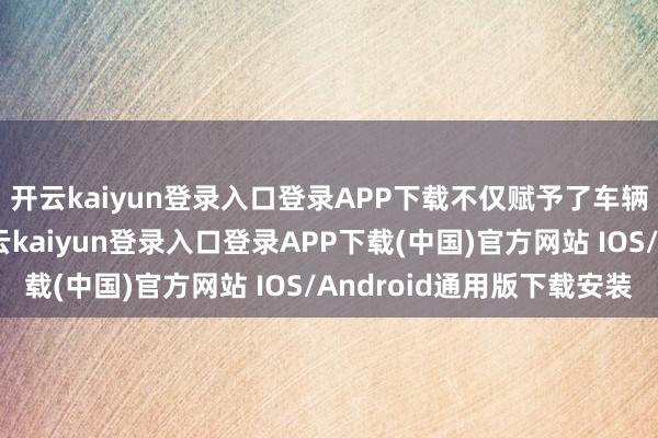 开云kaiyun登录入口登录APP下载不仅赋予了车辆前卫潮水的气质-开云kaiyun登录入口登录APP下载(中国)官方网站 IOS/Android通用版下载安装