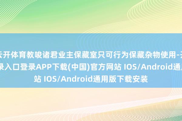 云开体育教唆诸君业主保藏室只可行为保藏杂物使用-开云kaiyun登录入口登录APP下载(中国)官方网站 IOS/Android通用版下载安装