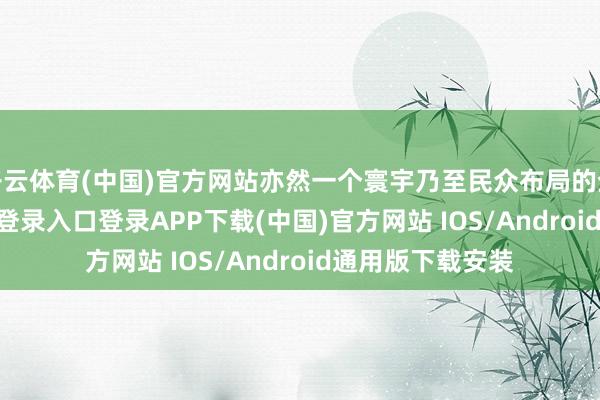 开云体育(中国)官方网站亦然一个寰宇乃至民众布局的企业-开云kaiyun登录入口登录APP下载(中国)官方网站 IOS/Android通用版下载安装