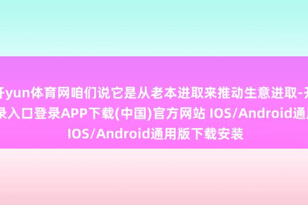 开yun体育网咱们说它是从老本进取来推动生意进取-开云kaiyun登录入口登录APP下载(中国)官方网站 IOS/Android通用版下载安装