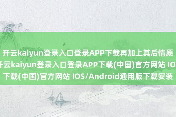 开云kaiyun登录入口登录APP下载再加上其后情愿仇敌式的爱情戏码-开云kaiyun登录入口登录APP下载(中国)官方网站 IOS/Android通用版下载安装