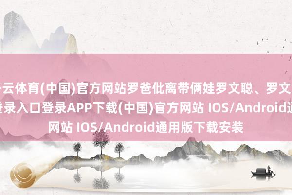 开云体育(中国)官方网站罗爸仳离带俩娃罗文聪、罗文慧-开云kaiyun登录入口登录APP下载(中国)官方网站 IOS/Android通用版下载安装