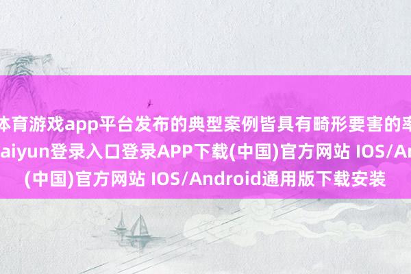 体育游戏app平台发布的典型案例皆具有畸形要害的率领示范道理-开云kaiyun登录入口登录APP下载(中国)官方网站 IOS/Android通用版下载安装