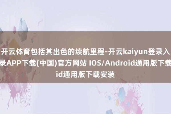 开云体育包括其出色的续航里程-开云kaiyun登录入口登录APP下载(中国)官方网站 IOS/Android通用版下载安装