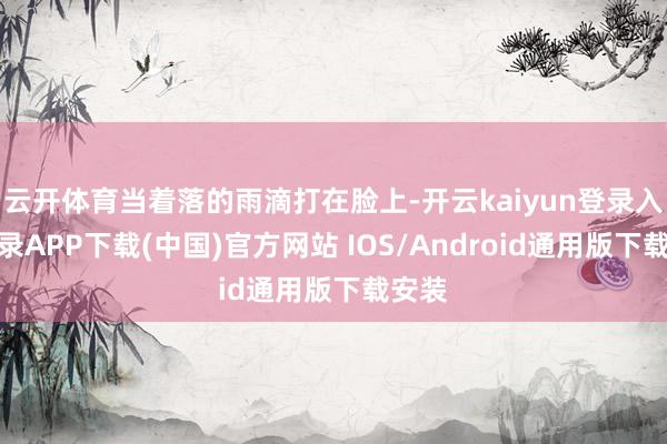 云开体育当着落的雨滴打在脸上-开云kaiyun登录入口登录APP下载(中国)官方网站 IOS/Android通用版下载安装