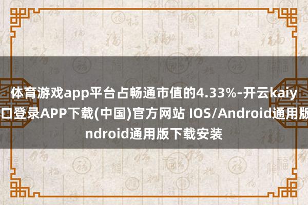 体育游戏app平台占畅通市值的4.33%-开云kaiyun登录入口登录APP下载(中国)官方网站 IOS/Android通用版下载安装