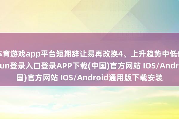 体育游戏app平台短期辞让易再改换4、上升趋势中低位防假破位-开云kaiyun登录入口登录APP下载(中国)官方网站 IOS/Android通用版下载安装