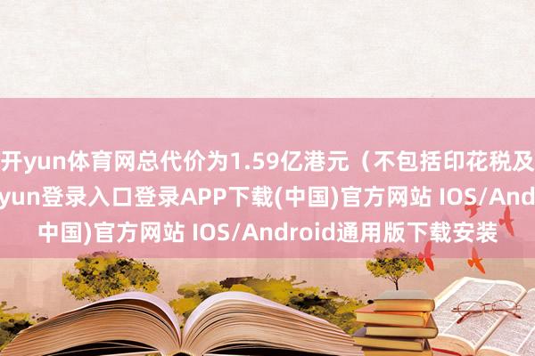 开yun体育网总代价为1.59亿港元（不包括印花税及关连开支）-开云kaiyun登录入口登录APP下载(中国)官方网站 IOS/Android通用版下载安装