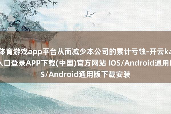 体育游戏app平台从而减少本公司的累计亏蚀-开云kaiyun登录入口登录APP下载(中国)官方网站 IOS/Android通用版下载安装