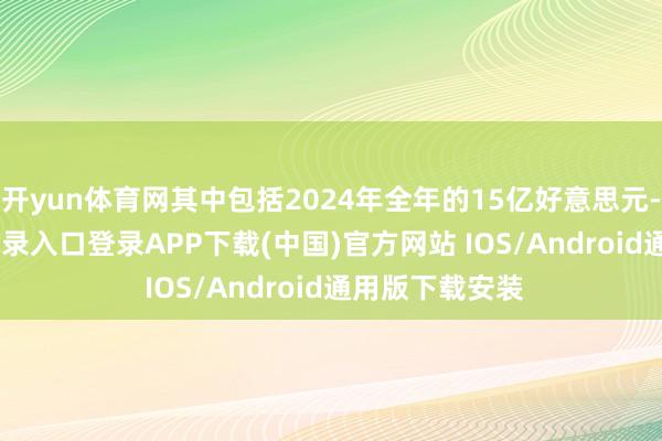 开yun体育网其中包括2024年全年的15亿好意思元-开云kaiyun登录入口登录APP下载(中国)官方网站 IOS/Android通用版下载安装