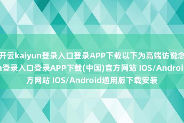 开云kaiyun登录入口登录APP下载以下为高端访说念实录-开云kaiyun登录入口登录APP下载(中国)官方网站 IOS/Android通用版下载安装