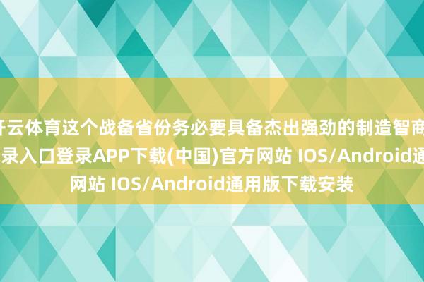 开云体育这个战备省份务必要具备杰出强劲的制造智商-开云kaiyun登录入口登录APP下载(中国)官方网站 IOS/Android通用版下载安装