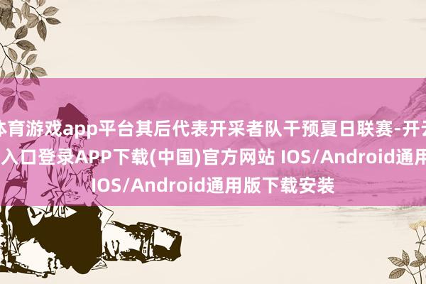 体育游戏app平台其后代表开采者队干预夏日联赛-开云kaiyun登录入口登录APP下载(中国)官方网站 IOS/Android通用版下载安装