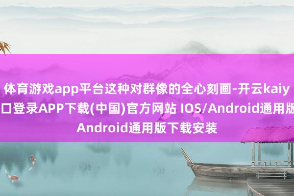 体育游戏app平台这种对群像的全心刻画-开云kaiyun登录入口登录APP下载(中国)官方网站 IOS/Android通用版下载安装