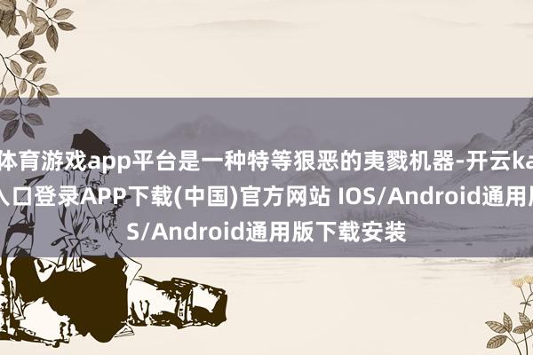 体育游戏app平台是一种特等狠恶的夷戮机器-开云kaiyun登录入口登录APP下载(中国)官方网站 IOS/Android通用版下载安装