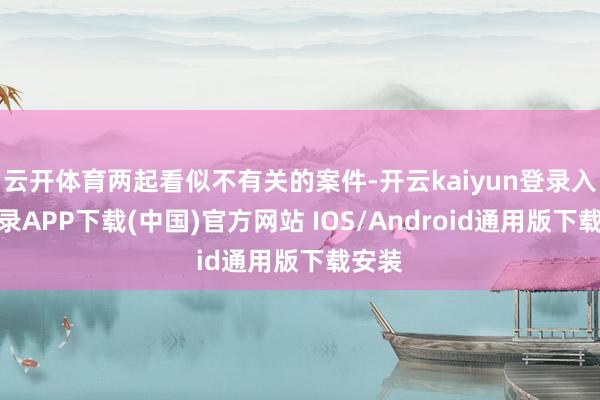 云开体育两起看似不有关的案件-开云kaiyun登录入口登录APP下载(中国)官方网站 IOS/Android通用版下载安装