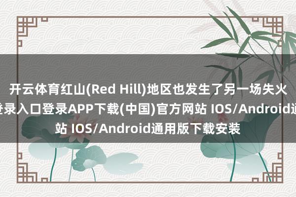 开云体育红山(Red Hill)地区也发生了另一场失火-开云kaiyun登录入口登录APP下载(中国)官方网站 IOS/Android通用版下载安装