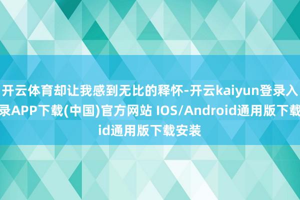 开云体育却让我感到无比的释怀-开云kaiyun登录入口登录APP下载(中国)官方网站 IOS/Android通用版下载安装