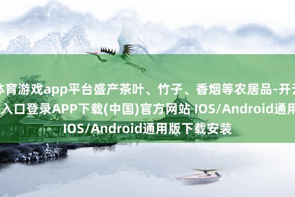 体育游戏app平台盛产茶叶、竹子、香烟等农居品-开云kaiyun登录入口登录APP下载(中国)官方网站 IOS/Android通用版下载安装