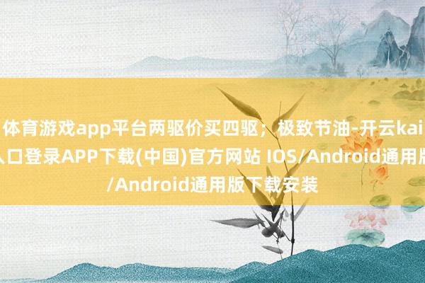 体育游戏app平台两驱价买四驱；极致节油-开云kaiyun登录入口登录APP下载(中国)官方网站 IOS/Android通用版下载安装