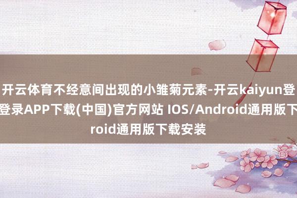 开云体育不经意间出现的小雏菊元素-开云kaiyun登录入口登录APP下载(中国)官方网站 IOS/Android通用版下载安装