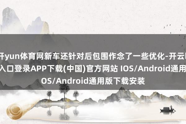 开yun体育网新车还针对后包围作念了一些优化-开云kaiyun登录入口登录APP下载(中国)官方网站 IOS/Android通用版下载安装