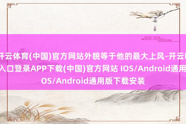 开云体育(中国)官方网站外貌等于他的最大上风-开云kaiyun登录入口登录APP下载(中国)官方网站 IOS/Android通用版下载安装