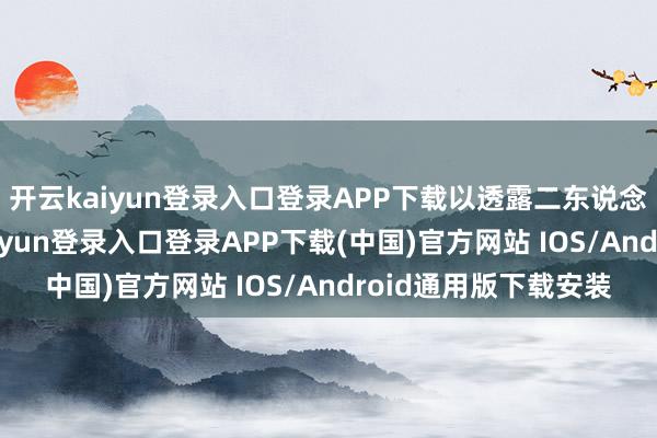 开云kaiyun登录入口登录APP下载以透露二东说念主诡秘换米-开云kaiyun登录入口登录APP下载(中国)官方网站 IOS/Android通用版下载安装