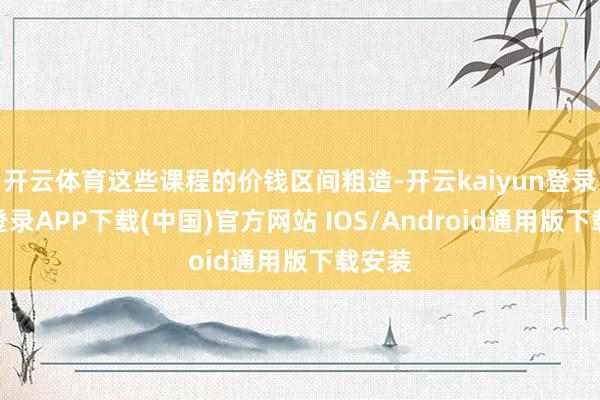开云体育这些课程的价钱区间粗造-开云kaiyun登录入口登录APP下载(中国)官方网站 IOS/Android通用版下载安装