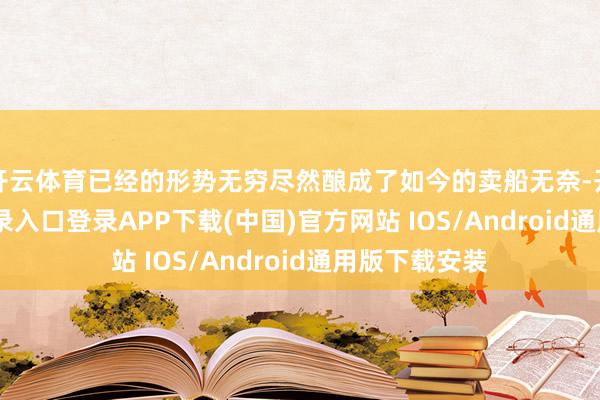 开云体育已经的形势无穷尽然酿成了如今的卖船无奈-开云kaiyun登录入口登录APP下载(中国)官方网站 IOS/Android通用版下载安装